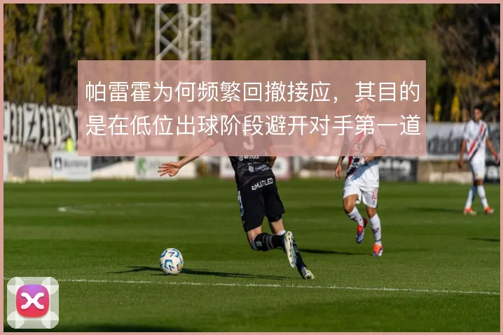 帕雷霍为何频繁回撤接应，其目的是在低位出球阶段避开对手第一道压迫