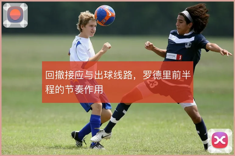 回撤接应与出球线路，罗德里前半程的节奏作用