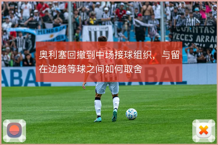 奥利塞回撤到中场接球组织,与留在边路等球之间如何取舍