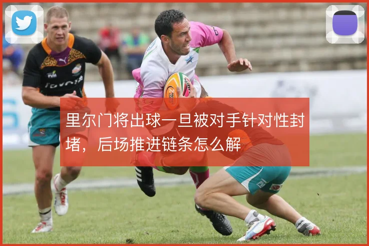 里尔门将出球一旦被对手针对性封堵,后场推进链条怎么解