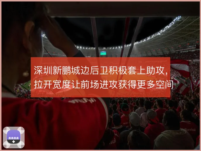 深圳新鹏城边后卫积极套上助攻，拉开宽度让前场进攻获得更多空间
