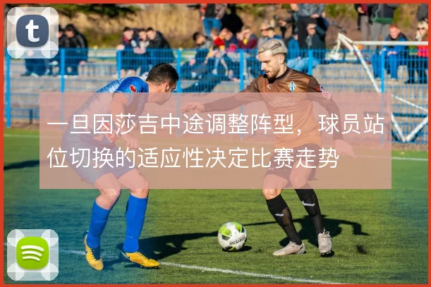 一旦因莎吉中途调整阵型,球员站位切换的适应性决定比赛走势