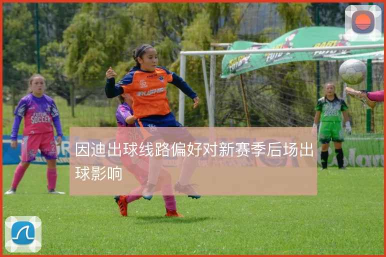 因迪出球线路偏好对新赛季后场出球影响