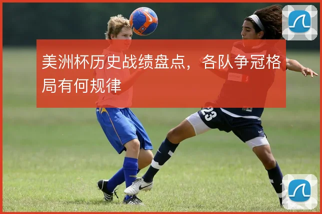 美洲杯历史战绩盘点,各队争冠格局有何规律
