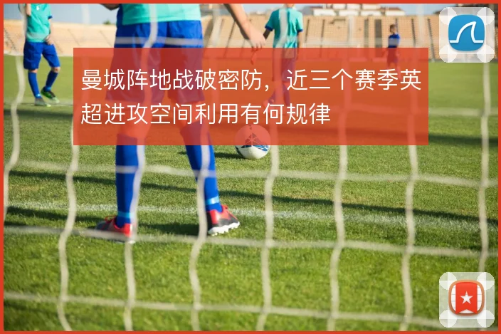 曼城阵地战破密防，近三个赛季英超进攻空间利用有何规律