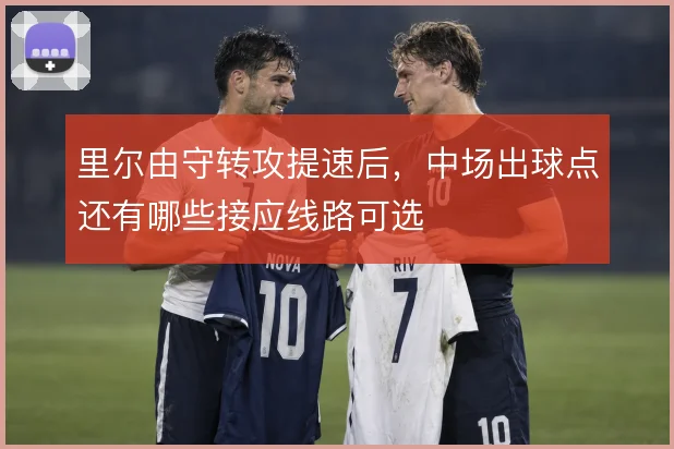 里尔由守转攻提速后,中场出球点还有哪些接应线路可选