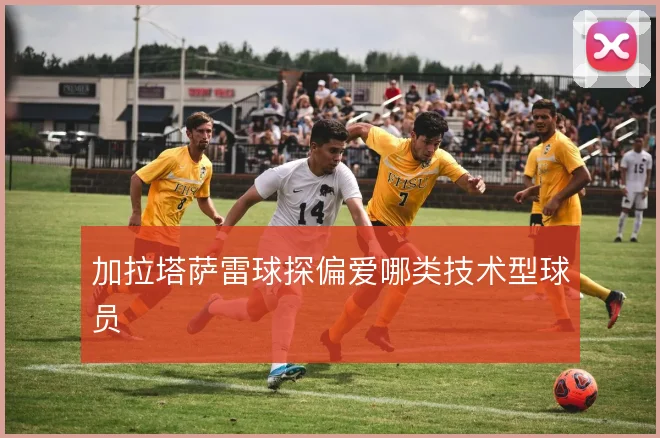 加拉塔萨雷球探偏爱哪类技术型球员