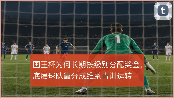国王杯为何长期按级别分配奖金，底层球队靠分成维系青训运转