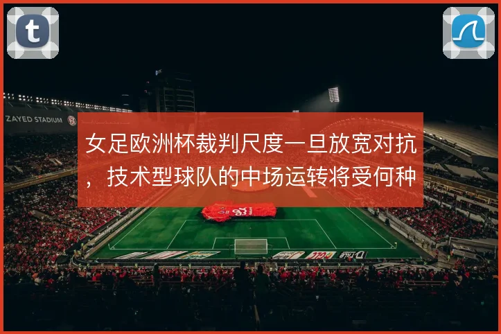 女足欧洲杯裁判尺度一旦放宽对抗,技术型球队的中场运转将受何种影响