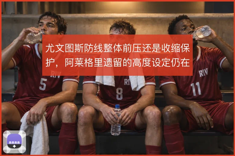 尤文图斯防线整体前压还是收缩保护，阿莱格里遗留的高度设定仍在影响球队