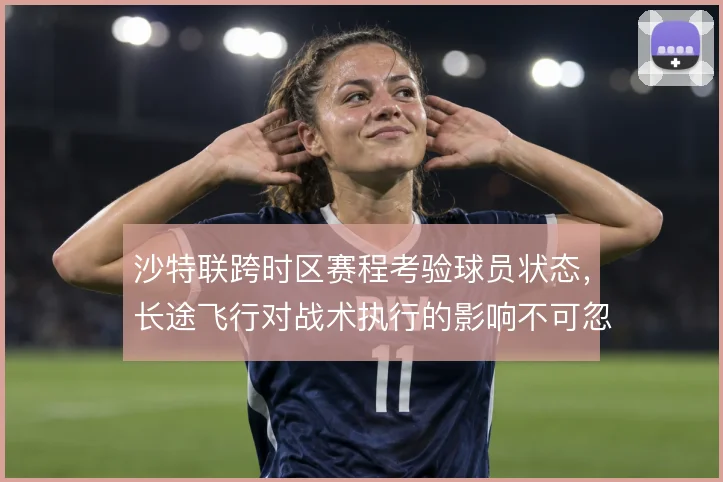 沙特联跨时区赛程考验球员状态,长途飞行对战术执行的影响不可忽视