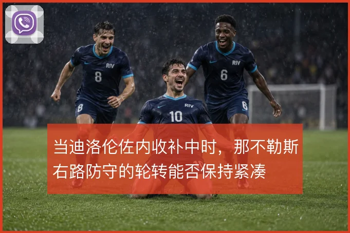 当迪洛伦佐内收补中时,那不勒斯右路防守的轮转能否保持紧凑