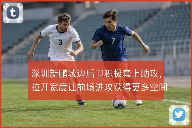深圳新鹏城边后卫积极套上助攻，拉开宽度让前场进攻获得更多空间