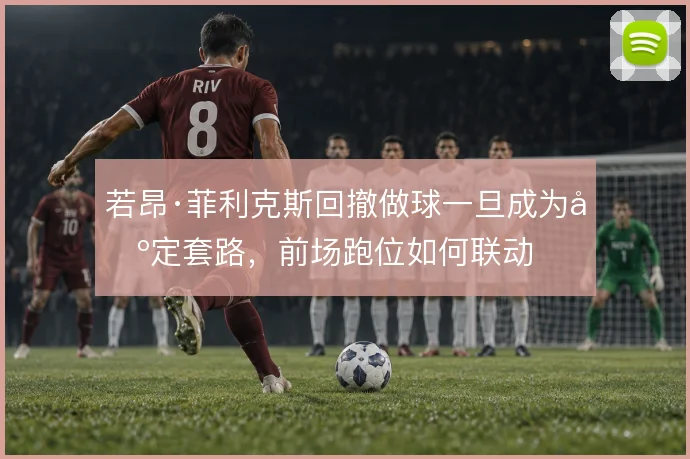 若昂·菲利克斯回撤做球一旦成为固定套路,前场跑位如何联动