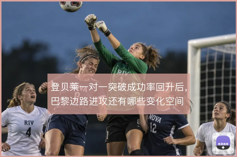 登贝莱一对一突破成功率回升后,巴黎边路进攻还有哪些变化空间