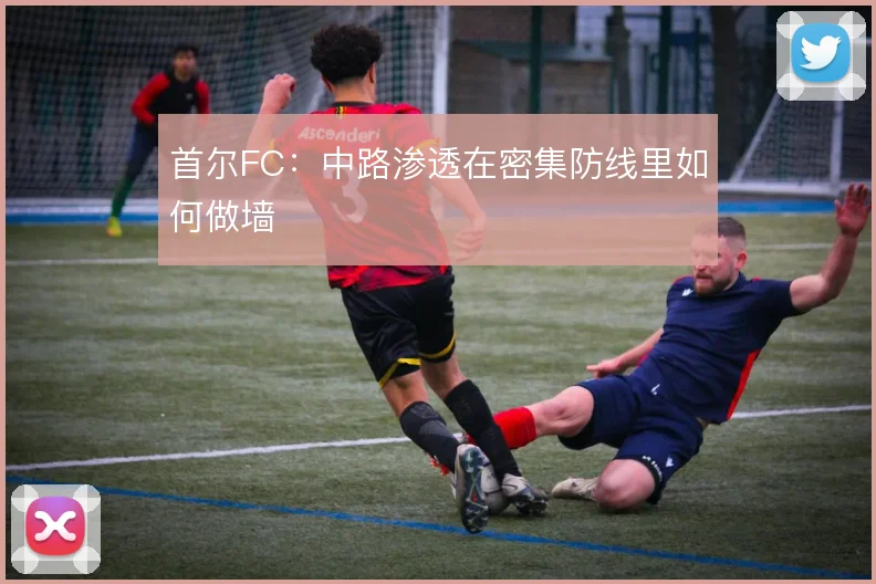 首尔FC:中路渗透在密集防线里如何做墙