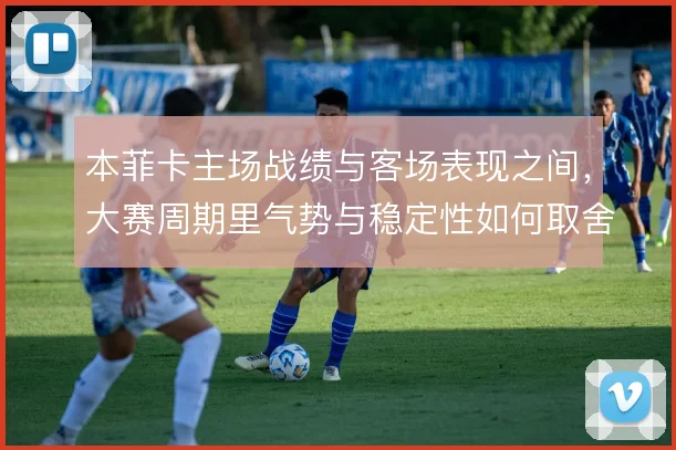 本菲卡主场战绩与客场表现之间，大赛周期里气势与稳定性如何取舍