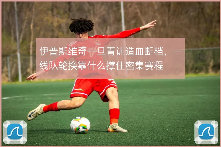 伊普斯维奇一旦青训造血断档,一线队轮换靠什么撑住密集赛程