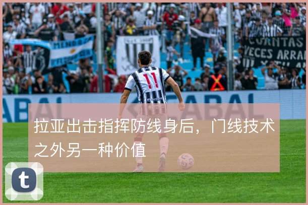 拉亚出击指挥防线身后，门线技术之外另一种价值