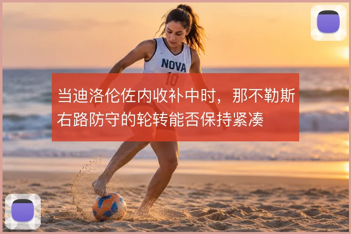 当迪洛伦佐内收补中时,那不勒斯右路防守的轮转能否保持紧凑