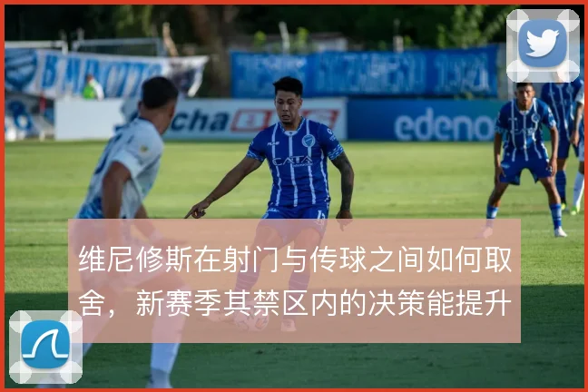 维尼修斯在射门与传球之间如何取舍,新赛季其禁区内的决策能提升到哪一步