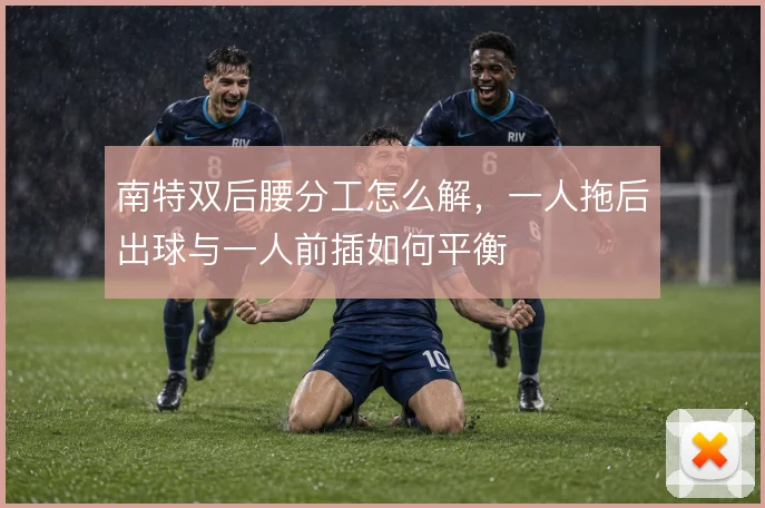 南特双后腰分工怎么解,一人拖后出球与一人前插如何平衡
