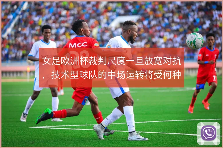 女足欧洲杯裁判尺度一旦放宽对抗,技术型球队的中场运转将受何种影响