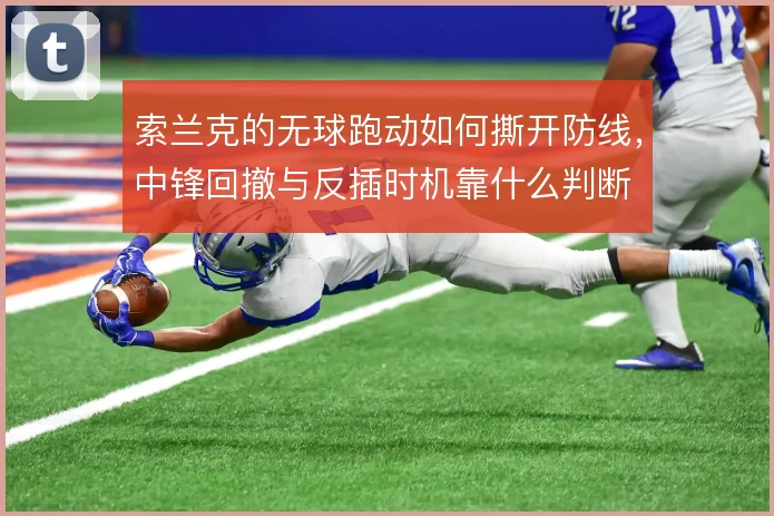 索兰克的无球跑动如何撕开防线,中锋回撤与反插时机靠什么判断