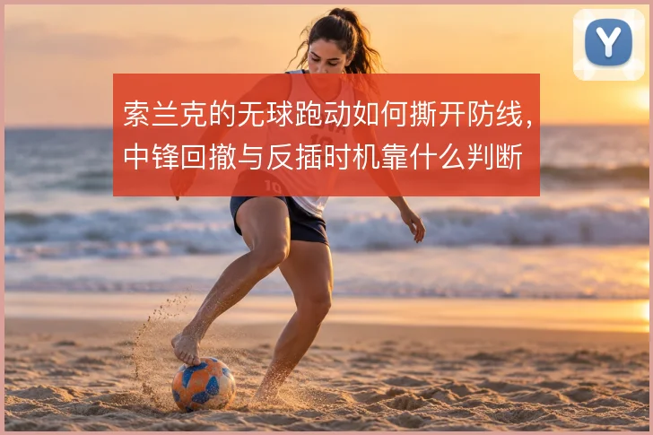 索兰克的无球跑动如何撕开防线,中锋回撤与反插时机靠什么判断
