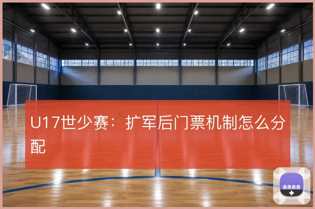 U17世少赛:扩军后门票机制怎么分配