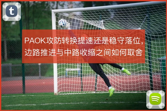 PAOK攻防转换提速还是稳守落位，边路推进与中路收缩之间如何取舍