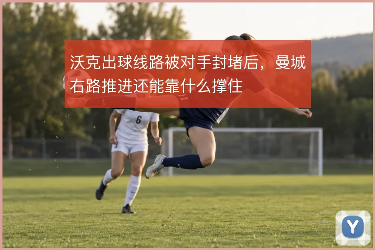 沃克出球线路被对手封堵后,曼城右路推进还能靠什么撑住