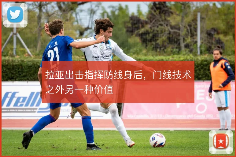 拉亚出击指挥防线身后,门线技术之外另一种价值