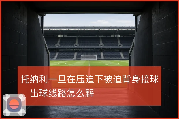 托纳利一旦在压迫下被迫背身接球,出球线路怎么解