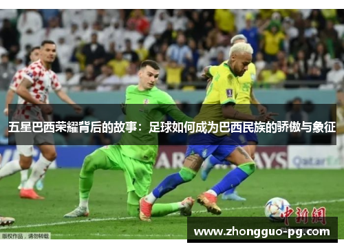 五星巴西荣耀背后的故事：足球如何成为巴西民族的骄傲与象征