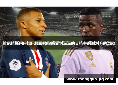 维尼修斯回应姆巴佩鼓励称感受到深深的支持并感谢对方的激励