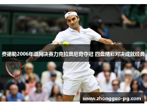 费德勒2006年温网决赛力克拉奥尼奇夺冠 四盘精彩对决成就经典