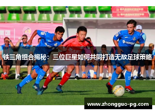 铁三角组合揭秘:三位巨星如何共同打造无敌足球策略 铁三角组合揭秘:三位巨星如何共同打造无敌足球策略