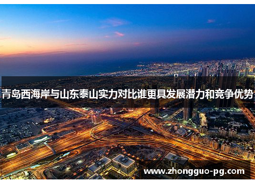 青岛西海岸与山东泰山实力对比谁更具发展潜力和竞争优势 青岛西海岸与山东泰山实力对比谁更具发展潜力和竞争优势