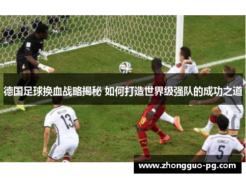 德国足球换血战略揭秘 如何打造世界级强队的成功之道