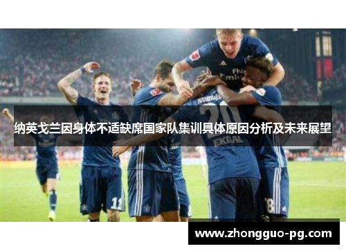 纳英戈兰因身体不适缺席国家队集训具体原因分析及未来展望