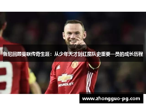 鲁尼回顾曼联传奇生涯:从少年天才到红魔队史重要一员的成长历程 鲁尼回顾曼联传奇生涯:从少年天才到红魔队史重要一员的成长历程
