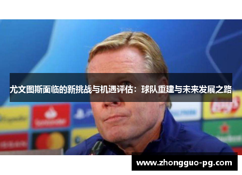 尤文图斯面临的新挑战与机遇评估：球队重建与未来发展之路