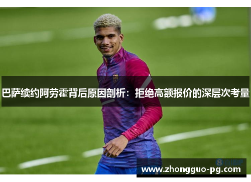 巴萨续约阿劳霍背后原因剖析:拒绝高额报价的深层次考量 巴萨续约阿劳霍背后原因剖析:拒绝高额报价的深层次考量