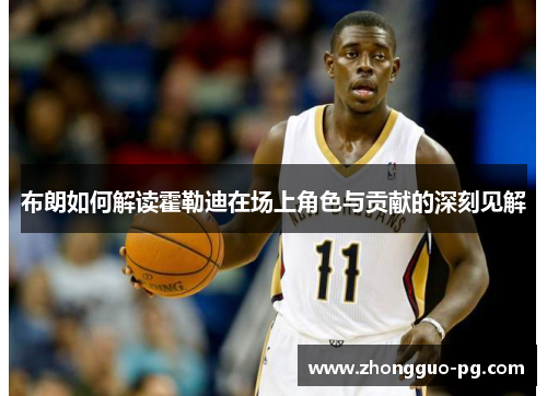 布朗如何解读霍勒迪在场上角色与贡献的深刻见解