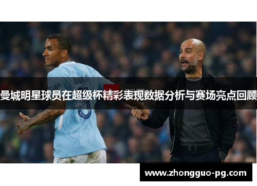 曼城明星球员在超级杯精彩表现数据分析与赛场亮点回顾