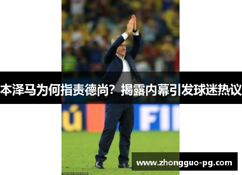 本泽马为何指责德尚？揭露内幕引发球迷热议