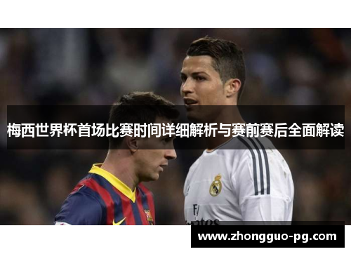 梅西世界杯首场比赛时间详细解析与赛前赛后全面解读