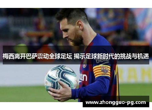 梅西离开巴萨震动全球足坛 揭示足球新时代的挑战与机遇