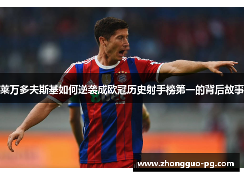 莱万多夫斯基如何逆袭成欧冠历史射手榜第一的背后故事 莱万多夫斯基如何逆袭成欧冠历史射手榜第一的背后故事